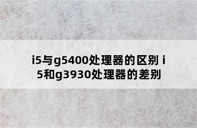 i5与g5400处理器的区别 i5和g3930处理器的差别